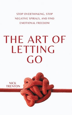 The Art of Letting Go: Stop Overthinking, Stop Negative Spirals, and Find Emotional Freedom -- Nick Trenton, Paperback