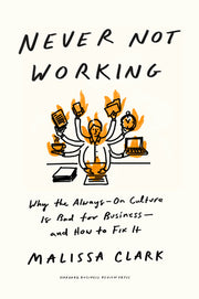 Never Not Working: Why the Always-On Culture Is Bad for Business--And How to Fix It by Clark, Malissa