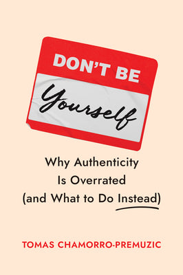 Don't Be Yourself: Why Authenticity Is Overrated (and What to Do Instead) by Chamorro-Premuzic, Tomas