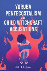 Yoruba Pentecostalism and Child Witchcraft Accusations by Ayelotan, Claire P.