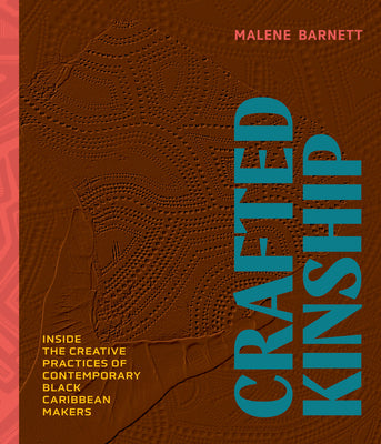 Crafted Kinship: Inside the Creative Practices of Contemporary Black Caribbean Makers -- Malene Barnett, Hardcover