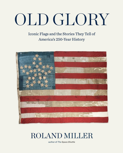 Old Glory: Iconic Flags and the Stories They Tell of America's 250-Year History -- Roland Miller, Hardcover
