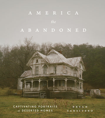 America the Abandoned: Captivating Portraits of Deserted Homes by Sansivero, Bryan