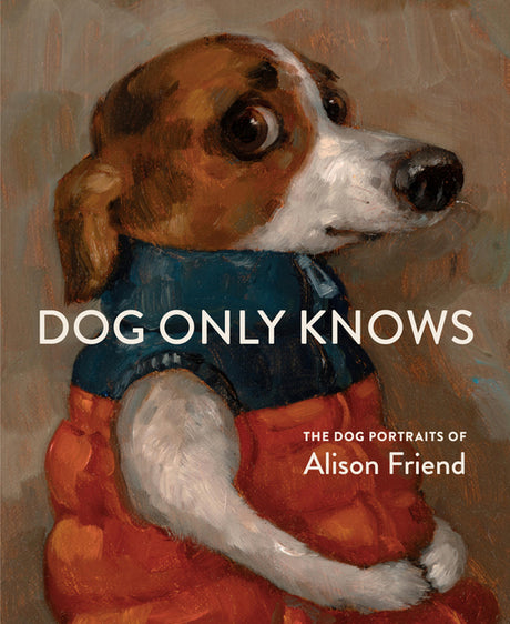 Dog Only Knows: The Dog Portraits of Alison Friend -- Alison Friend, Hardcover