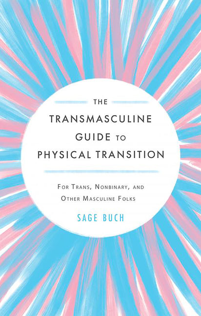 The Transmasculine Guide to Physical Transition: For Trans, Nonbinary, and Other Masculine Folks -- Sage Buch, Paperback