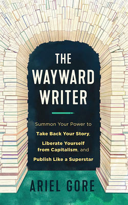The Wayward Writer: Summon Your Power to Take Back Your Story, Liberate Yourself from Capitalism, and Publish Like a Superstar -- Ariel Gore, Paperback