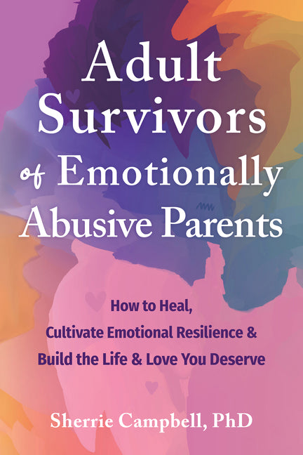 Adult Survivors of Emotionally Abusive Parents: How to Heal, Cultivate Emotional Resilience, and Build the Life and Love You Deserve -- Sherrie Campbell, Paperback