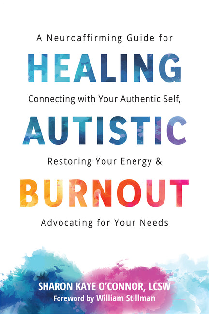 Healing Autistic Burnout: A Neuroaffirming Guide for Connecting with Your Authentic Self, Restoring Your Energy, and Advocating for Your Needs -- Sharon Kaye O'Connor, Paperback