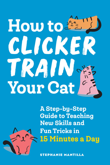 How to Clicker Train Your Cat: A Step-By-Step Guide to Teaching New Skills and Fun Tricks in 15 Minutes a Day -- Stephanie Mantilla, Paperback