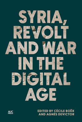 Syria, Revolt and War in the Digital Age by Boëx, Cécile