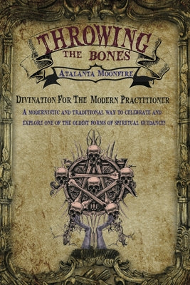 Throwing the Bones: Divination For the Modern Practitioner by Moonfire, Atalanta