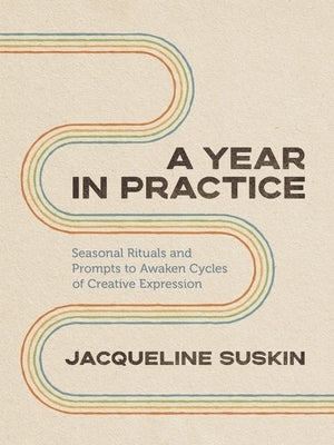 A Year in Practice: Seasonal Rituals and Prompts to Awaken Cycles of Creative Expression -- Jacqueline Suskin, Paperback