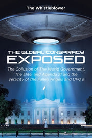 The Global Conspiracy Exposed: The Collusion of The World Government, The Elite, and Agenda 21 and the Veracity of the Fallen Angels and UFO's by Whistleblower, The