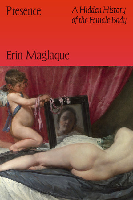 Presence: A Hidden History of the Female Body -- Erin Maglaque, Hardcover