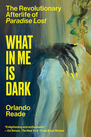 What in Me Is Dark: The Revolutionary Afterlife of Paradise Lost by Reade, Orlando