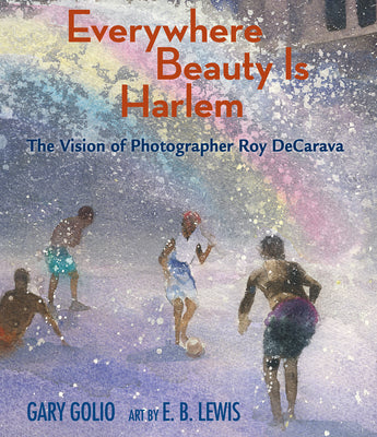 Everywhere Beauty Is Harlem: The Vision of Photographer Roy Decarava -- Gary Golio, Hardcover