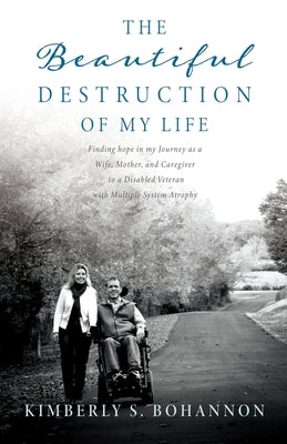The Beautiful Destruction of My Life: Finding hope in my Journey as a Wife, Mother, and Caregiver to a Disabled Veteran with Multiple System Atrophy -- Kimberly S. Bohannon, Paperback