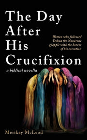 The Day After His Crucifixion: Women who followed Yeshua the Nazarene grapple with the horror of his execution by McLeod, Merikay