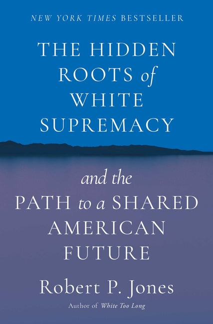 The Hidden Roots of White Supremacy: And the Path to a Shared American Future -- Robert P. Jones, Hardcover