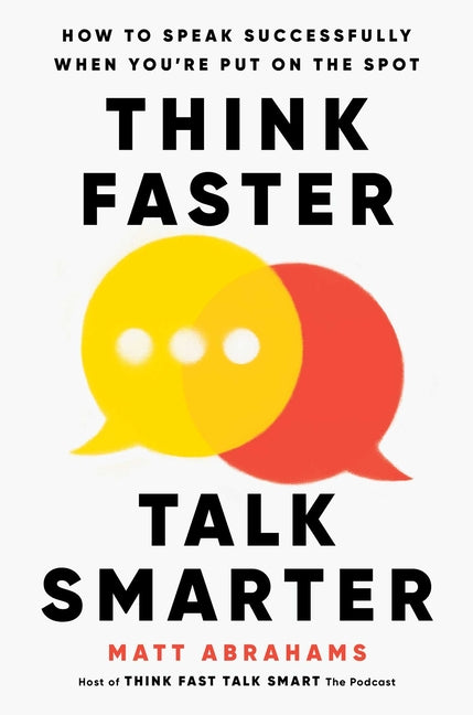 Think Faster, Talk Smarter: How to Speak Successfully When You're Put on the Spot -- Matt Abrahams, Hardcover