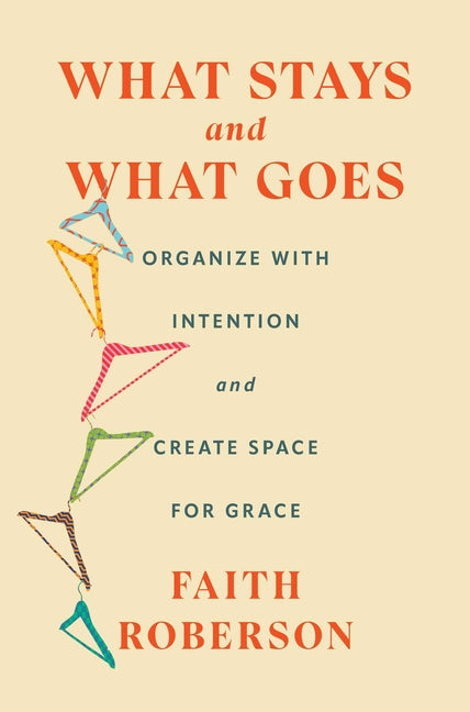 What Stays and What Goes: Organize with Intention and Create Space for Grace -- Faith Roberson, Hardcover