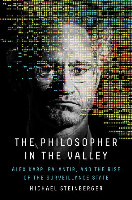 The Philosopher in the Valley: Alex Karp, Palantir, and the Rise of the Surveillance State -- Michael Steinberger, Hardcover