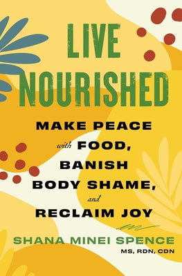 Live Nourished: Make Peace with Food, Banish Body Shame, and Reclaim Joy -- Shana Minei Spence, Paperback