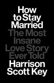 How to Stay Married: The Most Insane Love Story Ever Told by Key, Harrison Scott