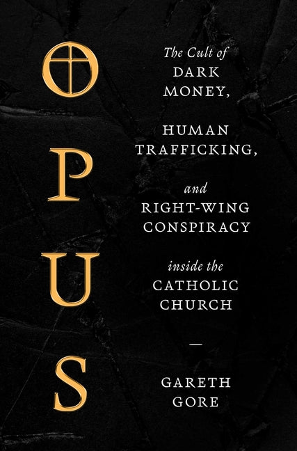 Opus: The Cult of Dark Money, Human Trafficking, and Right-Wing Conspiracy Inside the Catholic Church -- Gareth Gore, Hardcover