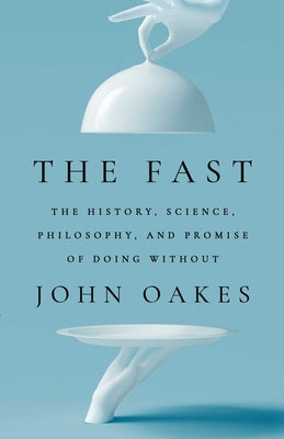 The Fast: The History, Science, Philosophy, and Promise of Doing Without -- John Oakes, Hardcover