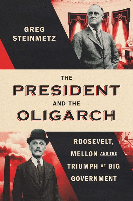 The President and the Oligarch: Roosevelt, Mellon, and the Triumph of Big Government -- Greg Steinmetz, Hardcover