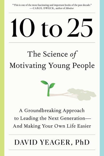 10 to 25: The Science of Motivating Young People: A Groundbreaking Approach to Leading the Next Generation--And Making Your Own by Yeager, David