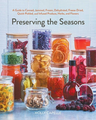 Preserving the Seasons: A Guide to Canned, Jammed, Frozen, Dehydrated, Freeze-Dried, Quick-Pickled, and Infused Produce, Herbs, and Flowers (a Cookboo by Capelle, Holly
