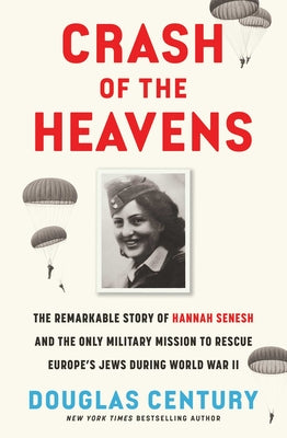 Crash of the Heavens: The Remarkable Story of Hannah Senesh and the Only Military Mission to Rescue Europe's Jews During World War II by Century, Douglas