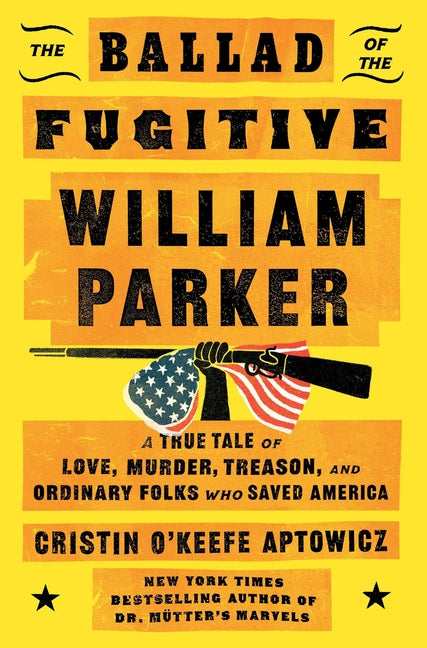 The Ballad of the Fugitive William Parker: A True Tale of Love, Murder, Treason, and Ordinary Folks Who Saved America -- Cristin O'Keefe Aptowicz, Hardcover