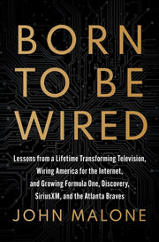 Born to Be Wired: Lessons from a Lifetime Transforming Television, Wiring America for the Internet, and Growing Formula One, Discovery, Sirius XM, and by Malone, John