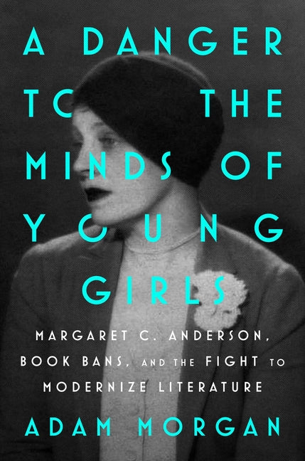 A Danger to the Minds of Young Girls: Margaret C. Anderson, Book Bans, and the Fight to Modernize Literature by Morgan, Adam