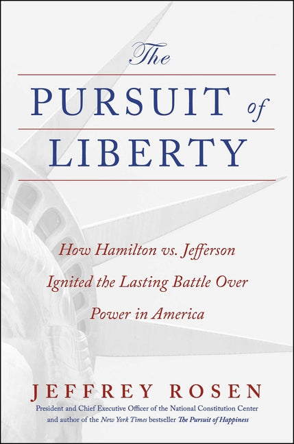 The Pursuit of Liberty: How Hamilton vs. Jefferson Ignited the Lasting Battle Over Power in America -- Jeffrey Rosen, Hardcover