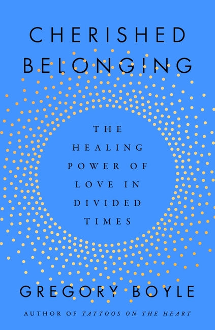 Cherished Belonging: The Healing Power of Love in Divided Times -- Gregory Boyle, Hardcover