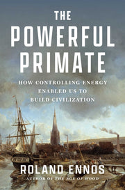 The Powerful Primate: How Controlling Energy Enabled Us to Build Civilization by Ennos, Roland