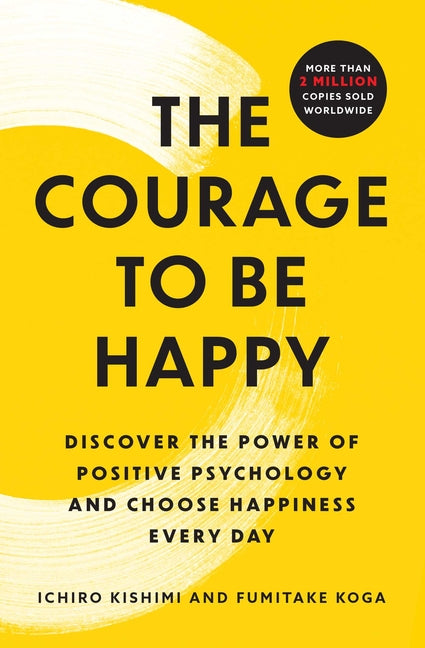 The Courage to Be Happy: Discover the Power of Positive Psychology and Choose Happiness Every Day -- Ichiro Kishimi, Paperback