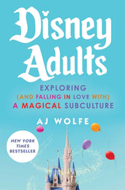 Disney Adults: Exploring (and Falling in Love With) a Magical Subculture by Wolfe, Aj