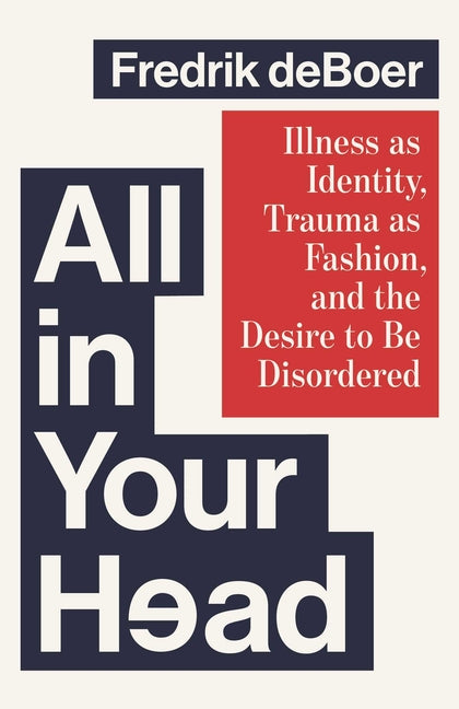 All in Your Head: Illness as Identity, Trauma as Fashion, and the Desire to Be Disordered -- Fredrik DeBoer, Hardcover
