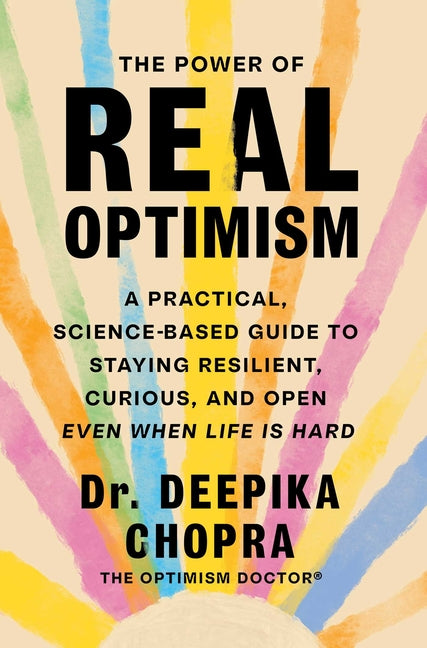 The Power of Real Optimism: A Practical, Science-Based Guide to Staying Resilient, Curious, and Open Even When Life Is Hard by Chopra, Deepika