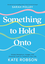 Something to Hold Onto: Simple Metaphors, Images, and Practical Tools to Transform Your Life by Robson, Kate