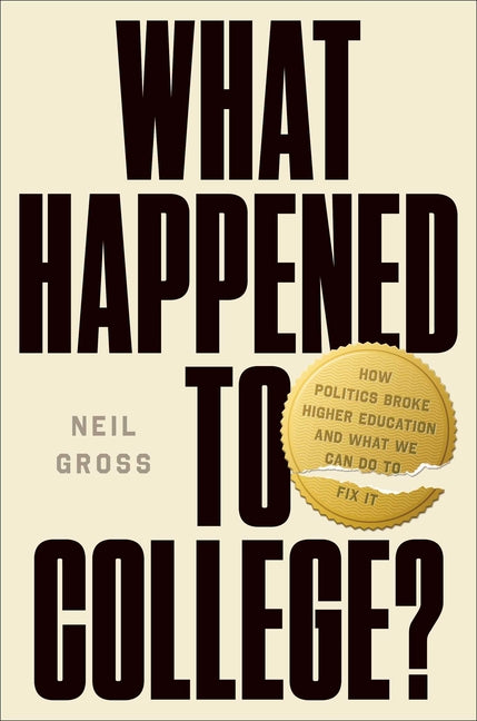 What Happened to College?: How Politics Broke Higher Education and What We Can Do to Fix It -- Neil Gross, Hardcover