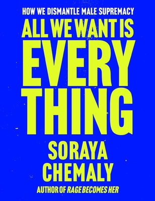 All We Want Is Everything: How We Dismantle Male Supremacy by Chemaly, Soraya