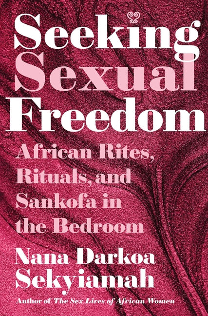 Seeking Sexual Freedom: African Rites, Rituals, and Sankofa in the Bedroom -- Nana Darkoa Sekyiamah, Hardcover