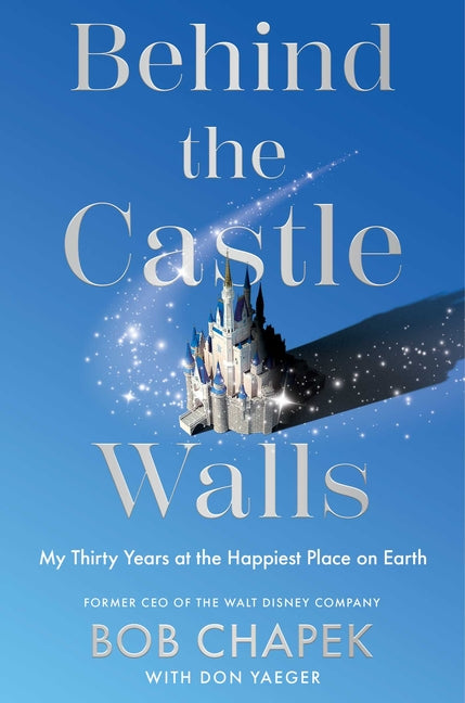 Behind the Castle Walls: My Thirty Years at the Happiest Place on Earth -- Bob Chapek, Hardcover