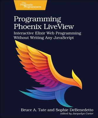 Programming Phoenix Liveview: Interactive Elixir Web Programming Without Writing Any JavaScript by Tate, Bruce A.